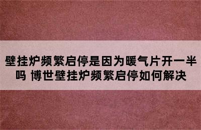 壁挂炉频繁启停是因为暖气片开一半吗 博世壁挂炉频繁启停如何解决